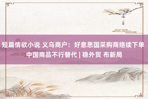 短篇情欲小说 义乌商户：好意思国采购商络续下单 中国商品不行替代 | 稳外贸 布新局